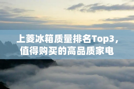 上菱冰箱质量排名Top3，值得购买的高品质家电