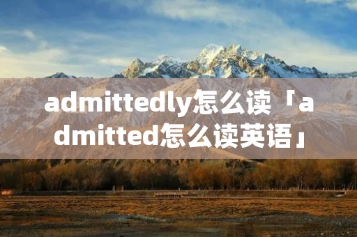 admittedly怎么读「admitted怎么读英语」 admittedly怎么读「admitted怎么读英语」
