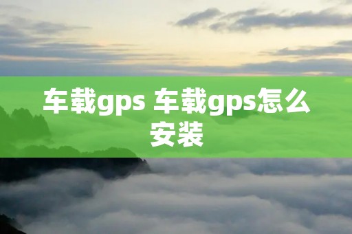 车载gps 车载gps怎么安装