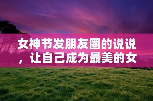 女神节发朋友圈的说说,让自己成为最美的女神