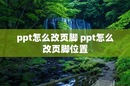 ppt怎么改页脚 ppt怎么改页脚位置 ppt怎么改页脚 ppt怎么改页脚位置