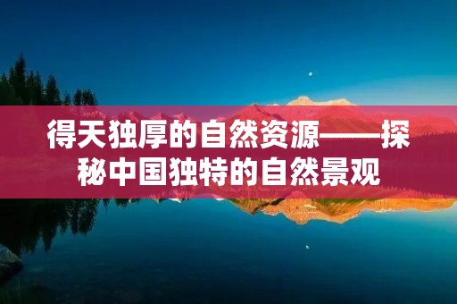 得天独厚的自然资源——探秘中国独特的自然景观