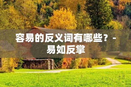 容易的反义词有哪些?-易如反掌