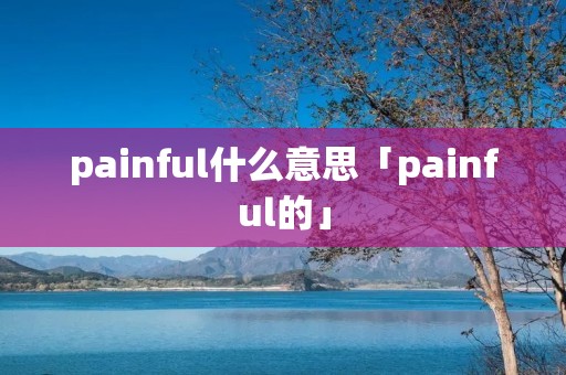 painful什么意思「painful的」 painful什么意思「painful的」