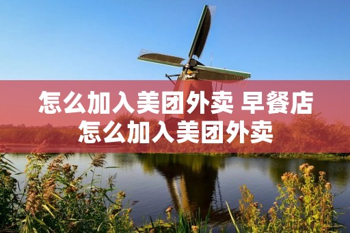 怎么加入美团外卖 早餐店怎么加入美团外卖