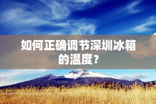 如何正确调节深圳冰箱的温度？