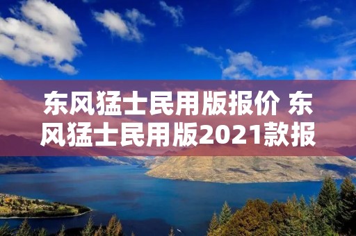 东风猛士民用版报价 东风猛士民用版2021款报价88 东风猛士民用版报价 东风猛士民用版2021款报价88