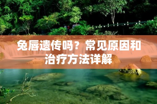 兔唇遗传吗？常见原因和治疗方法详解