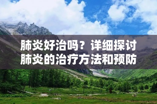 肺炎好治吗?详细探讨肺炎的治疗方法和预防措施 肺炎好治吗?详细探讨肺炎的治疗方法和预防措施