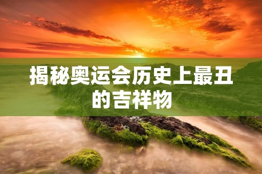 揭秘奥运会历史上最丑的吉祥物