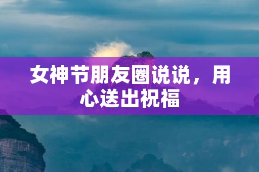 女神节朋友圈说说,用心送出祝福
