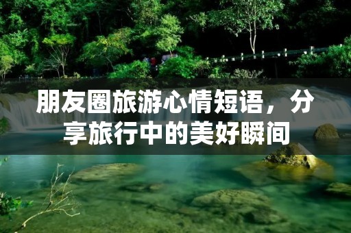 朋友圈旅游心情短语,分享旅行中的美好瞬间