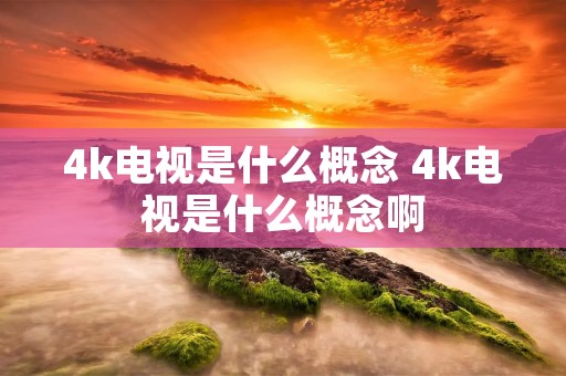 4k电视是什么概念 4k电视是什么概念啊