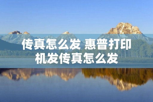 传真怎么发 惠普打印机发传真怎么发