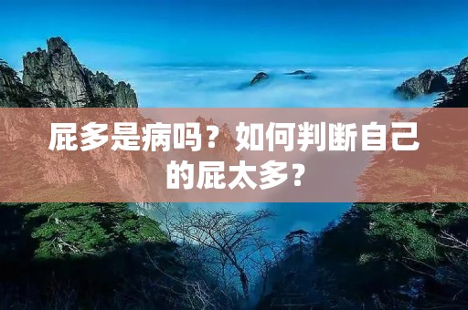 屁多是病吗?如何判断自己的屁太多? 屁多是病吗?如何判断自己的屁太多?