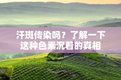 汗斑传染吗?了解一下这种色素沉着的真相 汗斑传染吗?了解一下这种色素沉着的真相