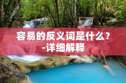 容易的反义词是什么?-详细解释