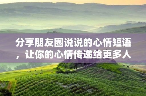 分享朋友圈说说的心情短语,让你的心情传递给更多人