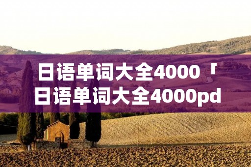 日语单词大全4000「日语单词大全4000pdf」 日语单词大全4000「日语单词大全4000pdf」