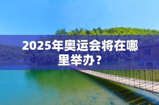 2025年奥运会将在哪里举办? 2025年奥运会将在哪里举办?