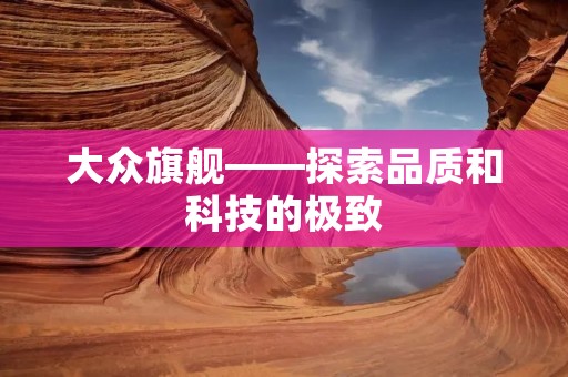 大众旗舰——探索品质和科技的极致 大众旗舰——探索品质和科技的极致