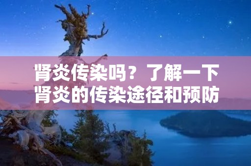 肾炎传染吗？了解一下肾炎的传染途径和预防方法
