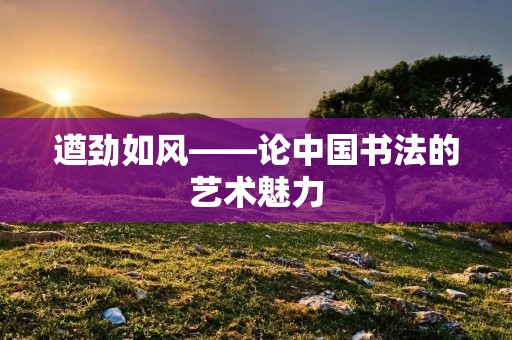 遒劲如风——论中国书法的艺术魅力