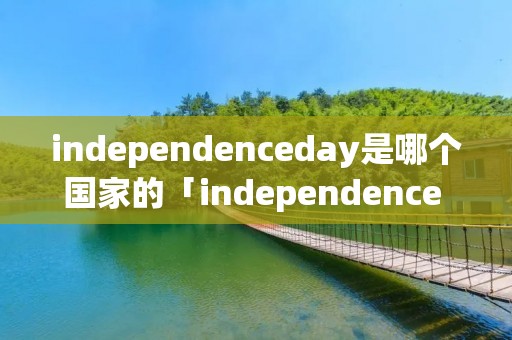 independenceday是哪个国家的「independence day是几月几日」 independenceday是哪个国家的「independence day是几月几日」