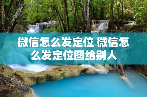 微信怎么发定位 微信怎么发定位图给别人