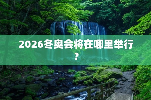2026冬奥会将在哪里举行? 2026冬奥会将在哪里举行?
