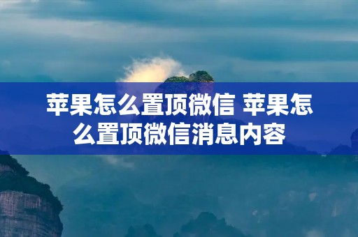 苹果怎么置顶微信 苹果怎么置顶微信消息内容