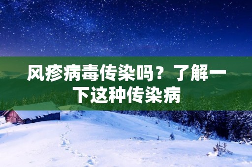 风疹病毒传染吗?了解一下这种传染病 风疹病毒传染吗?了解一下这种传染病