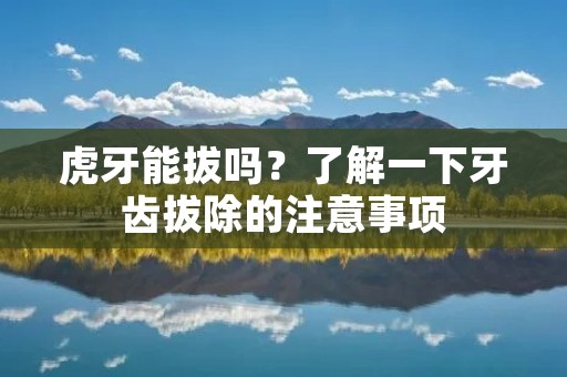 虎牙能拔吗?了解一下牙齿拔除的注意事项 虎牙能拔吗?了解一下牙齿拔除的注意事项