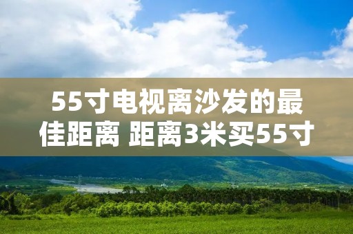 55寸电视离沙发的最佳距离 距离3米买55寸还是65寸电视 55寸电视离沙发的最佳距离 距离3米买55寸还是65寸电视