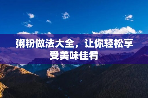 粥粉做法大全,让你轻松享受美味佳肴 粥粉做法大全,让你轻松享受美味佳肴
