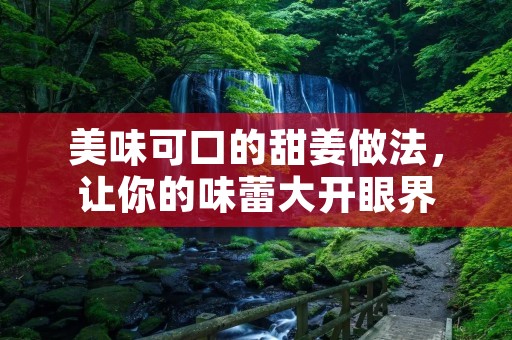 美味可口的甜姜做法,让你的味蕾大开眼界 美味可口的甜姜做法,让你的味蕾大开眼界