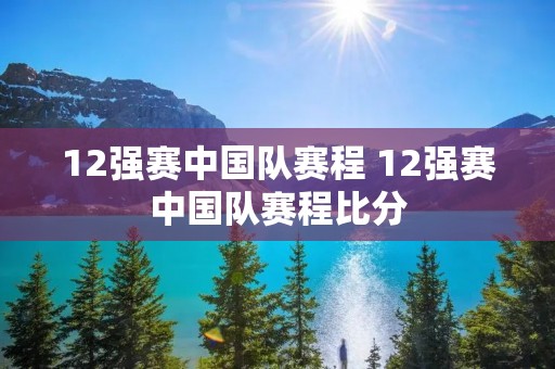 12强赛中国队赛程 12强赛中国队赛程比分