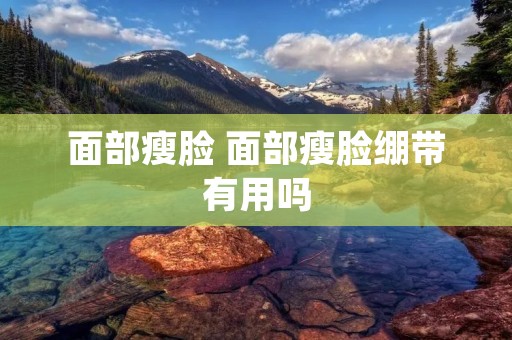 面部瘦脸 面部瘦脸绷带有用吗 面部瘦脸 面部瘦脸绷带有用吗