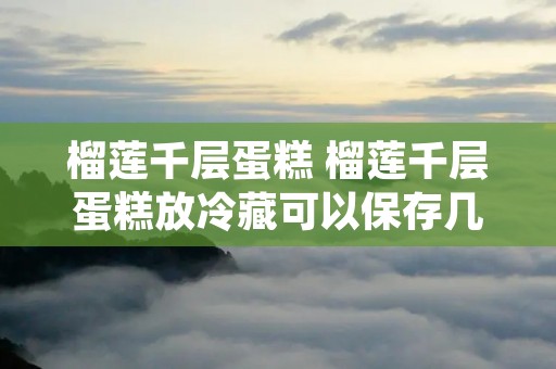 榴莲千层蛋糕 榴莲千层蛋糕放冷藏可以保存几天
