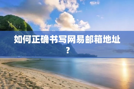 如何正确书写网易邮箱地址? 如何正确书写网易邮箱地址?