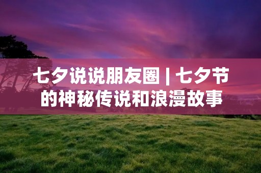 七夕说说朋友圈 | 七夕节的神秘传说和浪漫故事
