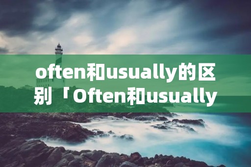 often和usually的区别「Often和usually的区别」