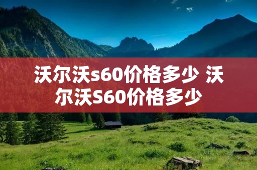 沃尔沃s60价格多少 沃尔沃S60价格多少