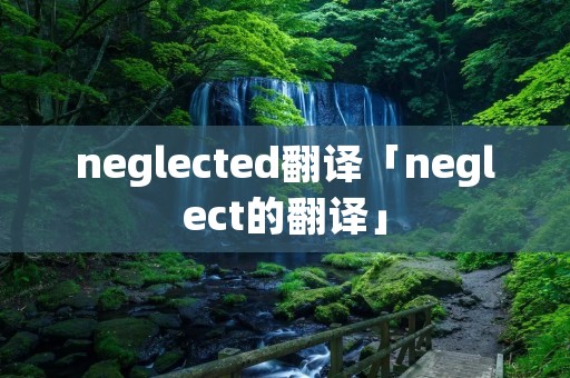 neglected翻译「neglect的翻译」 neglected翻译「neglect的翻译」