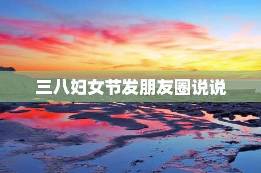 三八妇女节发朋友圈说说