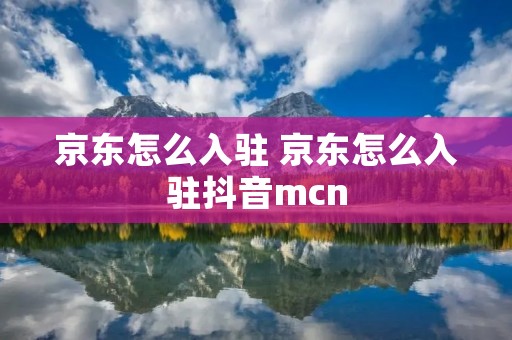 京东怎么入驻 京东怎么入驻抖音mcn 京东怎么入驻 京东怎么入驻抖音mcn
