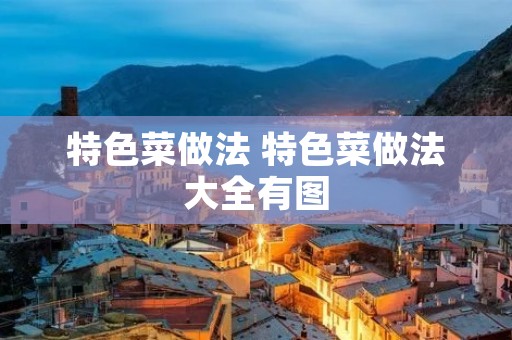 特色菜做法 特色菜做法大全有图 特色菜做法 特色菜做法大全有图