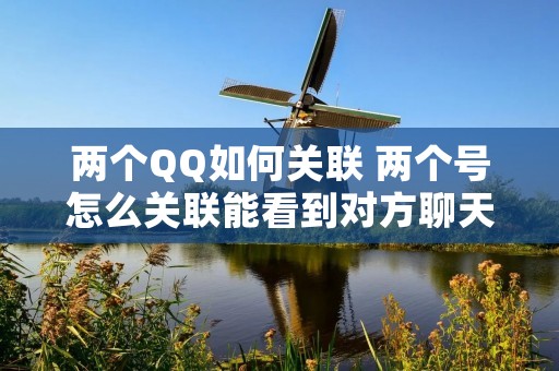 两个QQ如何关联 两个号怎么关联能看到对方聊天记录吗 两个QQ如何关联 两个号怎么关联能看到对方聊天记录吗
