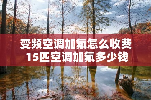 变频空调加氟怎么收费 15匹空调加氟多少钱
