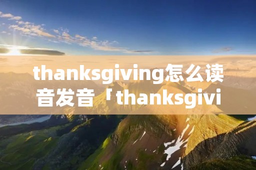 thanksgiving怎么读音发音「thanksgiving怎么读的」